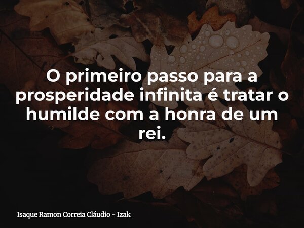 O primeiro passo para a prosperidade infinita é tratar o humilde com a honra de um rei.... Frase de Isaque Ramon Correia Cláudio - Izak.