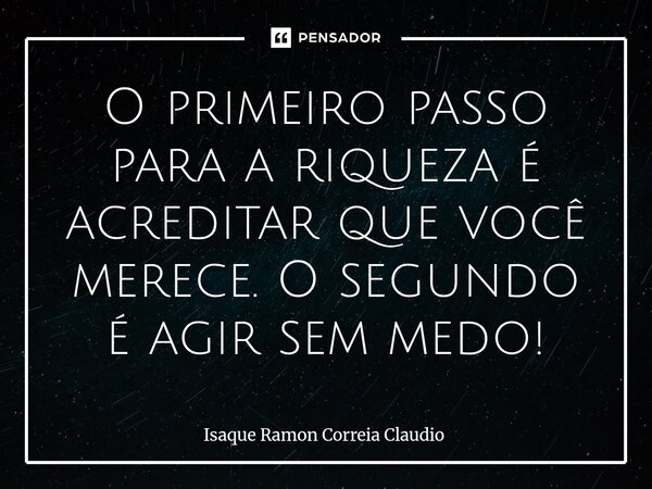 ⁠O primeiro passo para a riqueza é acreditar que você merece. O segundo é agir sem medo!... Frase de Isaque Ramon Correia Claudio.