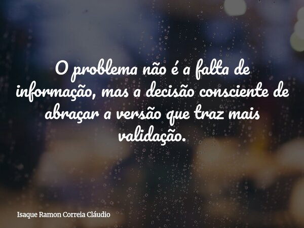 O problema não é a falta de informação, mas a decisão consciente de abraçar a versão que traz mais validação.... Frase de Isaque Ramon Correia Cláudio.