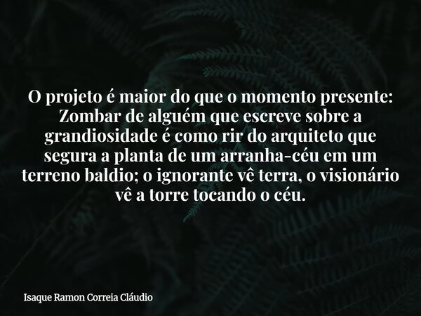O projeto é maior do que o momento presente: Zombar de alguém que escreve sobre a grandiosidade é como rir do arquiteto que segura a planta de um arranha-céu em... Frase de Isaque Ramon Correia Cláudio.