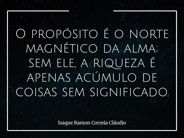 O propósito é o norte magnético da alma; sem ele, a riqueza é apenas acúmulo de coisas sem significado.... Frase de Isaque Ramon Correia Cláudio.