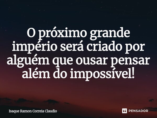 ⁠O próximo grande império será criado por alguém que ousar pensar além do impossível!... Frase de Isaque Ramon Correia Claudio.