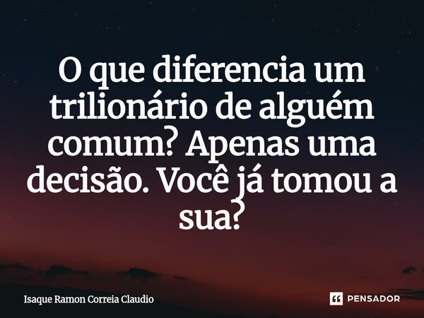 ⁠O que diferencia um trilionário de alguém comum? Apenas uma decisão. Você já tomou a sua?... Frase de Isaque Ramon Correia Claudio.