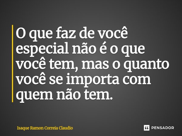 ⁠O que faz de você especial não é o que você tem, mas o quanto você se importa com quem não tem.... Frase de Isaque Ramon Correia Claudio.