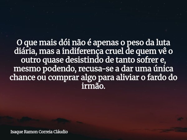 O que mais dói não é apenas o peso da luta diária, mas a indiferença cruel de quem vê o outro quase desistindo de tanto sofrer e, mesmo podendo, recusa-se a dar... Frase de Isaque Ramon Correia Cláudio.