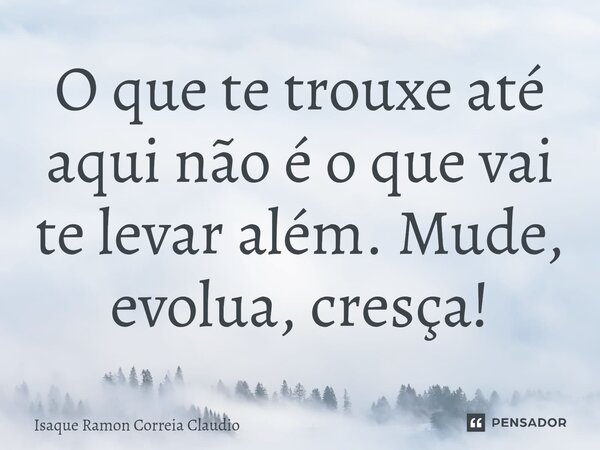 ⁠O que te trouxe até aqui não é o que vai te levar além. Mude, evolua, cresça!... Frase de Isaque Ramon Correia Claudio.