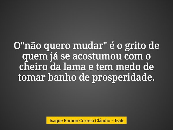 O "não quero mudar" é o grito de quem já se acostumou com o cheiro da lama e tem medo de tomar banho de prosperidade.... Frase de Isaque Ramon Correia Cláudio - Izak.