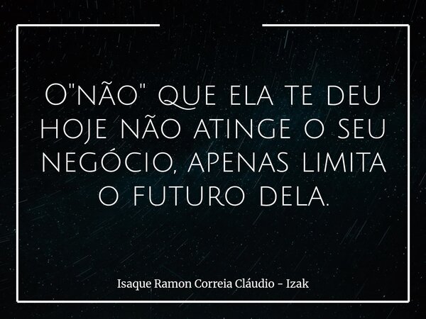 O "não" que ela te deu hoje não atinge o seu negócio, apenas limita o futuro dela.... Frase de Isaque Ramon Correia Cláudio - Izak.