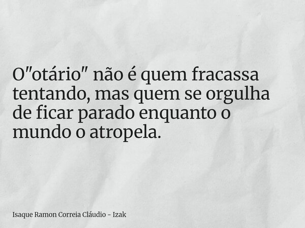 O "otário" não é quem fracassa tentando, mas quem se orgulha de ficar parado enquanto o mundo o atropela.... Frase de Isaque Ramon Correia Cláudio - Izak.