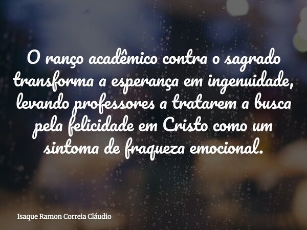 O ranço acadêmico contra o sagrado transforma a esperança em ingenuidade, levando professores a tratarem a busca pela felicidade em Cristo como um sintoma de fr... Frase de Isaque Ramon Correia Cláudio.
