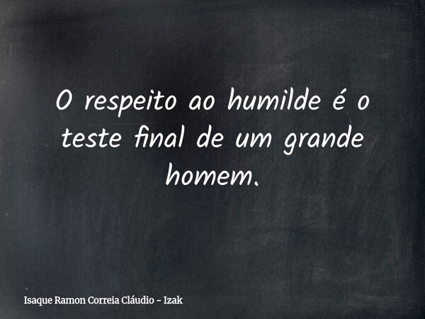 O respeito ao humilde é o teste final de um grande homem.... Frase de Isaque Ramon Correia Cláudio - Izak.