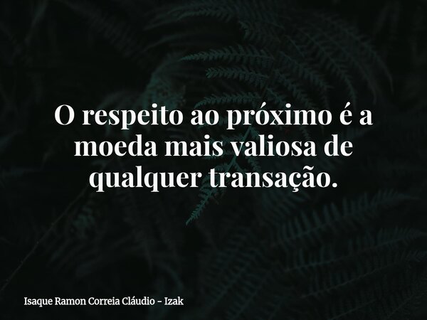 O respeito ao próximo é a moeda mais valiosa de qualquer transação.... Frase de Isaque Ramon Correia Cláudio - Izak.