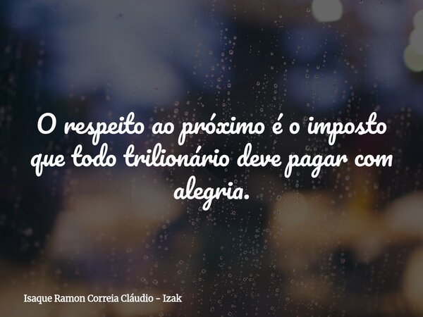 O respeito ao próximo é o imposto que todo trilionário deve pagar com alegria.... Frase de Isaque Ramon Correia Cláudio - Izak.