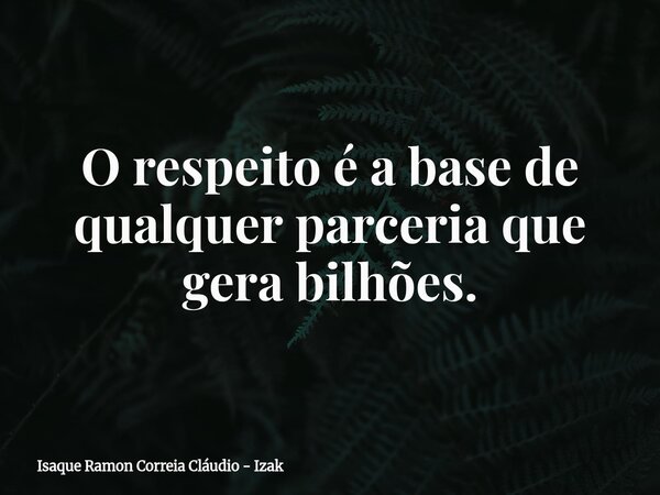 O respeito é a base de qualquer parceria que gera bilhões.... Frase de Isaque Ramon Correia Cláudio - Izak.