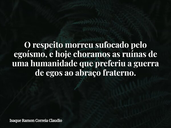 O respeito morreu sufocado pelo egoísmo, e hoje choramos as ruínas de uma humanidade que preferiu a guerra de egos ao abraço fraterno.... Frase de Isaque Ramon Correia Claudio.