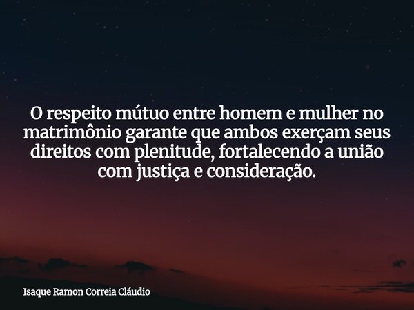 O respeito mútuo entre homem e mulher no matrimônio garante que ambos exerçam seus direitos com plenitude, fortalecendo a união com justiça e consideração.... Frase de Isaque Ramon Correia Cláudio.