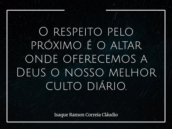O respeito pelo próximo é o altar onde oferecemos a Deus o nosso melhor culto diário.... Frase de Isaque Ramon Correia Cláudio.