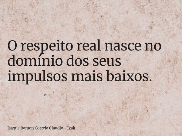 O respeito real nasce no domínio dos seus impulsos mais baixos.... Frase de Isaque Ramon Correia Cláudio - Izak.