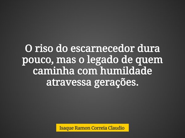 O riso do escarnecedor dura pouco, mas o legado de quem caminha com humildade atravessa gerações.... Frase de Isaque Ramon Correia Claudio.