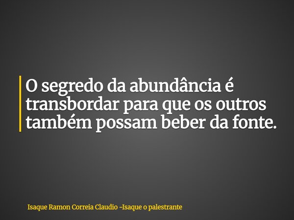O segredo da abundância é transbordar para que os outros também possam beber da fonte.... Frase de Isaque Ramon Correia Claudio -Isaque o palestrante.