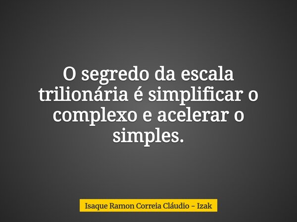 O segredo da escala trilionária é simplificar o complexo e acelerar o simples.... Frase de Isaque Ramon Correia Cláudio - Izak.