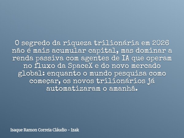O segredo da riqueza trilionária em 2026 não é mais acumular capital, mas dominar a renda passiva com agentes de IA que operam no fluxo da SpaceX e do novo merc... Frase de Isaque Ramon Correia Cláudio - Izak.