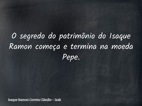 O segredo do patrimônio do Isaque Ramon começa e termina na moeda Pepe.... Frase de Isaque Ramon Correia Cláudio - Izak.