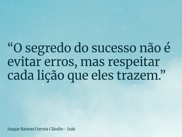 “O segredo do sucesso não é evitar erros, mas respeitar cada lição que eles trazem.”... Frase de Isaque Ramon Correia Cláudio - Izak.