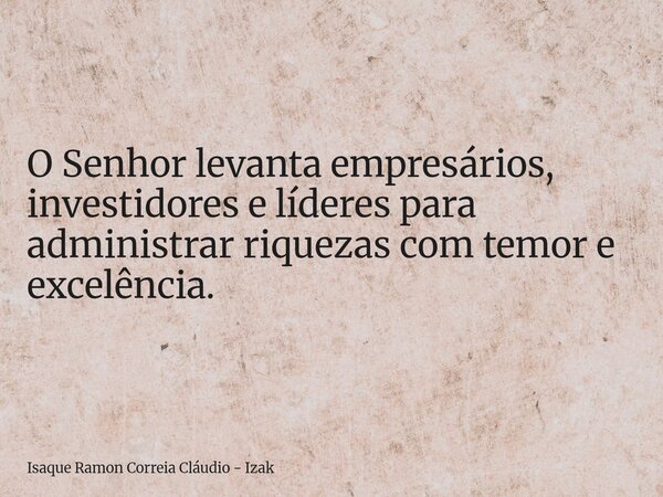O Senhor levanta empresários, investidores e líderes para administrar riquezas com temor e excelência.... Frase de Isaque Ramon Correia Cláudio - Izak.