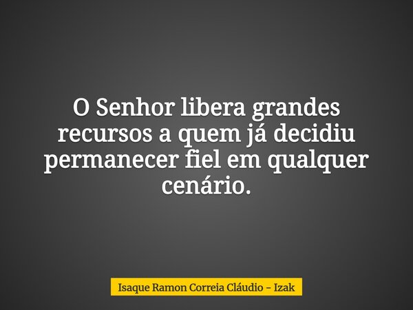 O Senhor libera grandes recursos a quem já decidiu permanecer fiel em qualquer cenário.... Frase de Isaque Ramon Correia Cláudio - Izak.