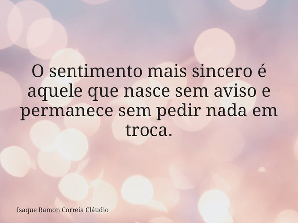 O sentimento mais sincero é aquele que nasce sem aviso e permanece sem pedir nada em troca.... Frase de Isaque Ramon Correia Cláudio.