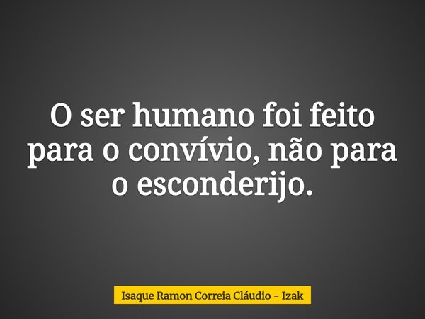 O ser humano foi feito para o convívio, não para o esconderijo.... Frase de Isaque Ramon Correia Cláudio - Izak.