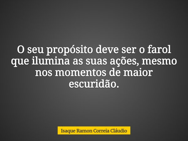 O seu propósito deve ser o farol que ilumina as suas ações, mesmo nos momentos de maior escuridão.... Frase de Isaque Ramon Correia Cláudio.