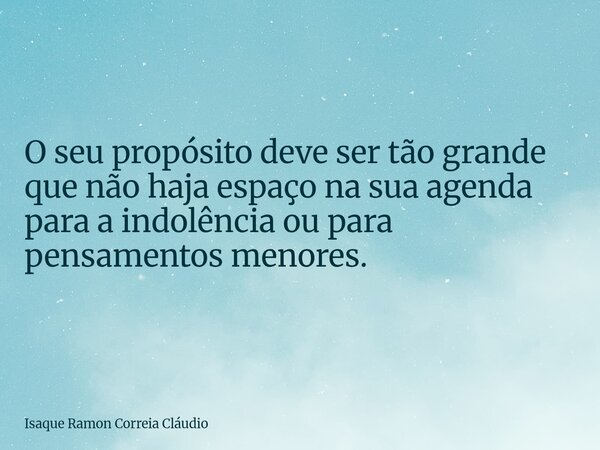 ​O seu propósito deve ser tão grande que não haja espaço na sua agenda para a indolência ou para pensamentos menores.... Frase de Isaque Ramon Correia Cláudio.