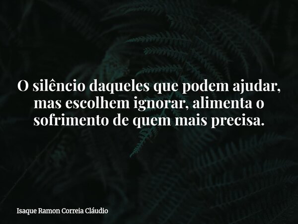 O silêncio daqueles que podem ajudar, mas escolhem ignorar, alimenta o sofrimento de quem mais precisa.... Frase de Isaque Ramon Correia Cláudio.
