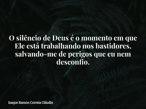 O silêncio de Deus é o momento em que Ele está trabalhando nos bastidores, salvando-me de perigos que eu nem desconfio.... Frase de Isaque Ramon Correia Cláudio.