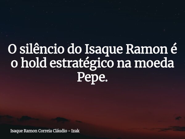 O silêncio do Isaque Ramon é o hold estratégico na moeda Pepe.... Frase de Isaque Ramon Correia Cláudio - Izak.