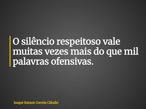 O silêncio respeitoso vale muitas vezes mais do que mil palavras ofensivas.... Frase de Isaque Ramon Correia Cláudio.