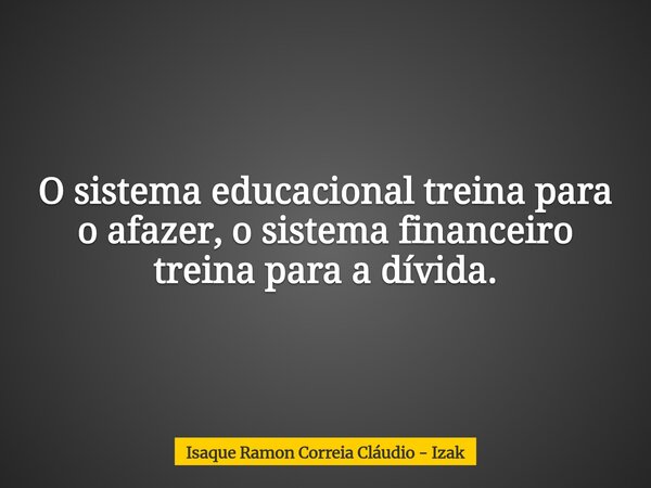 O sistema educacional treina para o afazer, o sistema financeiro treina para a dívida.... Frase de Isaque Ramon Correia Cláudio - Izak.