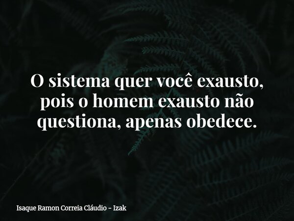 O sistema quer você exausto, pois o homem exausto não questiona, apenas obedece.... Frase de Isaque Ramon Correia Cláudio - Izak.