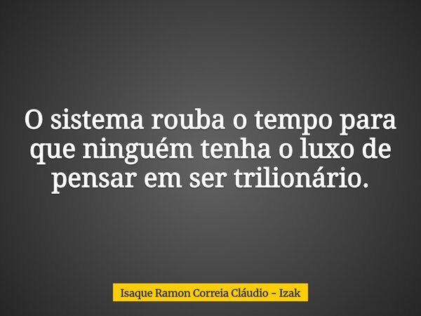 O sistema rouba o tempo para que ninguém tenha o luxo de pensar em ser trilionário.... Frase de Isaque Ramon Correia Cláudio - Izak.