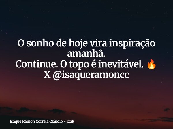 O sonho de hoje vira inspiração amanhã. Continue. O topo é inevitável. 🔥 X @isaqueramoncc... Frase de Isaque Ramon Correia Cláudio - Izak.