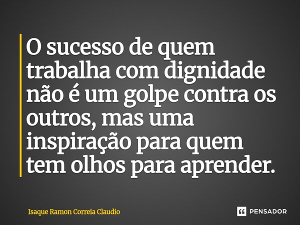 ⁠O sucesso de quem trabalha com dignidade não é um golpe contra os outros, mas uma inspiração para quem tem olhos para aprender.... Frase de Isaque Ramon Correia Claudio.