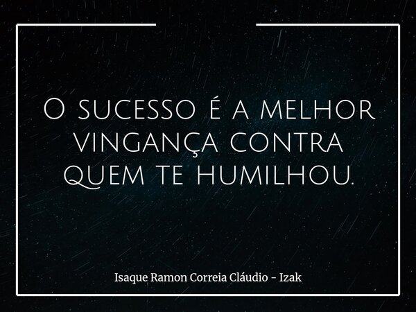 O sucesso é a melhor vingança contra quem te humilhou.... Frase de Isaque Ramon Correia Cláudio - Izak.