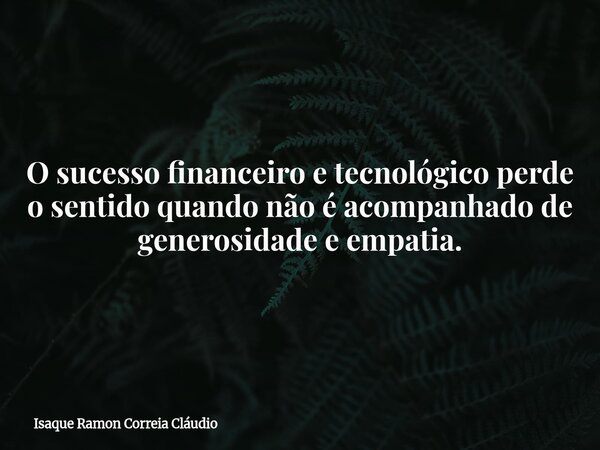 O sucesso financeiro e tecnológico perde o sentido quando não é acompanhado de generosidade e empatia.... Frase de Isaque Ramon Correia Cláudio.
