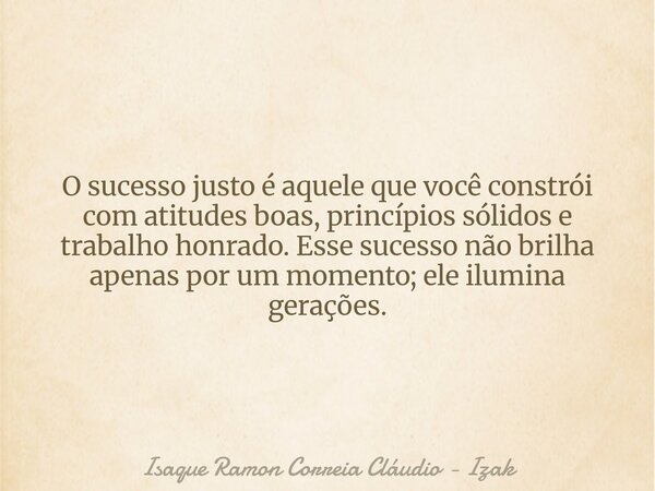 O sucesso justo é aquele que você constrói com atitudes boas, princípios sólidos e trabalho honrado. Esse sucesso não brilha apenas por um momento; ele ilumina ... Frase de Isaque Ramon Correia Cláudio - Izak.