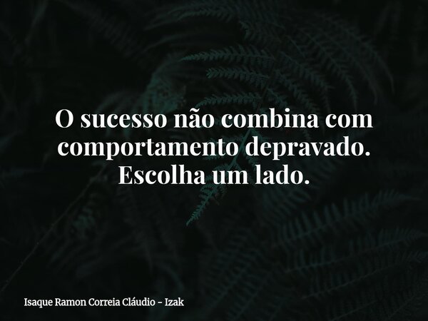 O sucesso não combina com comportamento depravado. Escolha um lado.... Frase de Isaque Ramon Correia Cláudio - Izak.