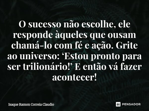⁠O sucesso não escolhe, ele responde àqueles que ousam chamá-lo com fé e ação. Grite ao universo: ‘Estou pronto para ser trilionário!’ E então vá fazer acontece... Frase de Isaque Ramon Correia Claudio.