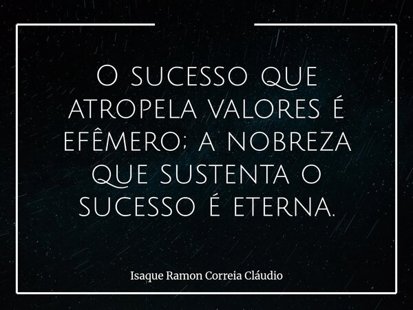 O sucesso que atropela valores é efêmero; a nobreza que sustenta o sucesso é eterna.... Frase de Isaque Ramon Correia Cláudio.