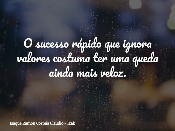 O sucesso rápido que ignora valores costuma ter uma queda ainda mais veloz.... Frase de Isaque Ramon Correia Cláudio - Izak.